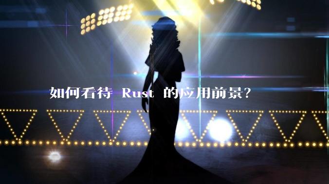 如何看待 Rust 的应用前景？
