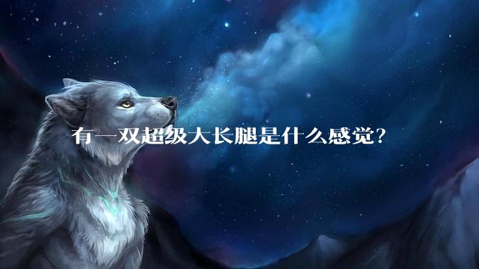 有一双超级大长腿是什么感觉？