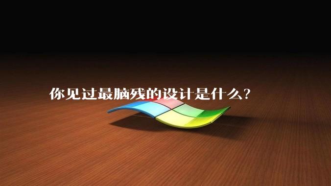 你见过最脑残的设计是什么？