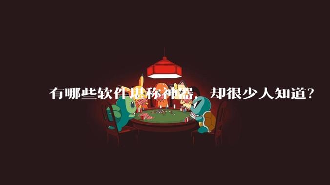 有哪些软件堪称神器，却很少人知道？