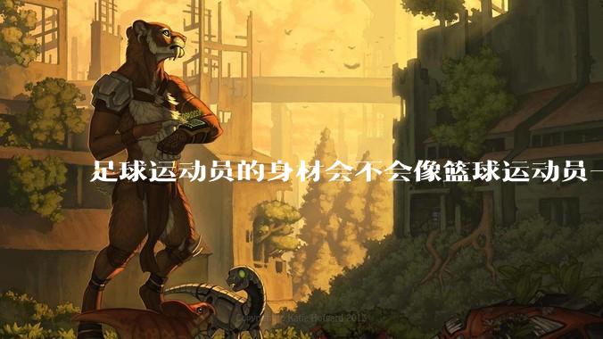 足球运动员的身材会不会像篮球运动员一样朝着巨型化的方向发展？