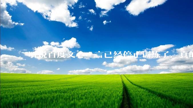 听说百度文心一言已经停止训练了，真的***的？百度这是准备放弃ai了吗？