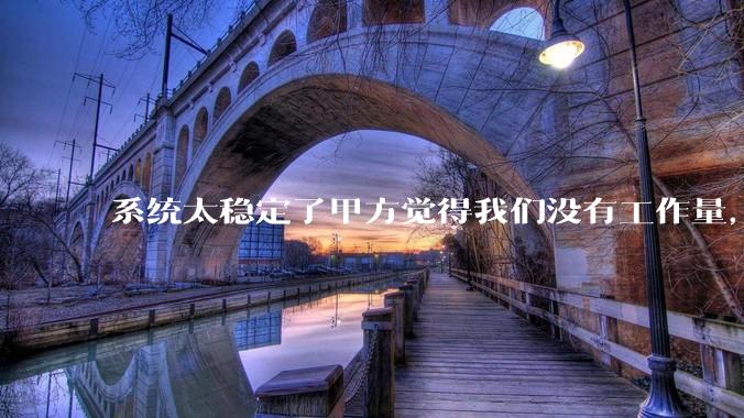 系统太稳定了甲方觉得我们没有工作量，怎么收运维费？