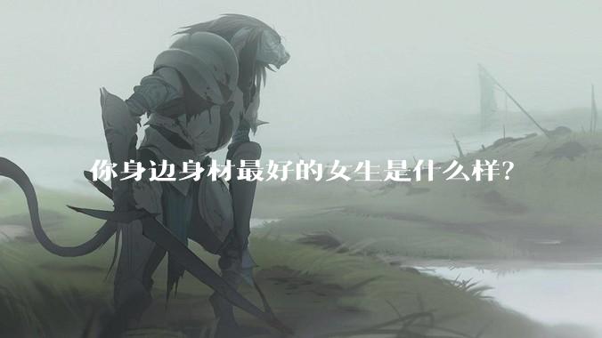 你身边身材最好的女生是什么样？
