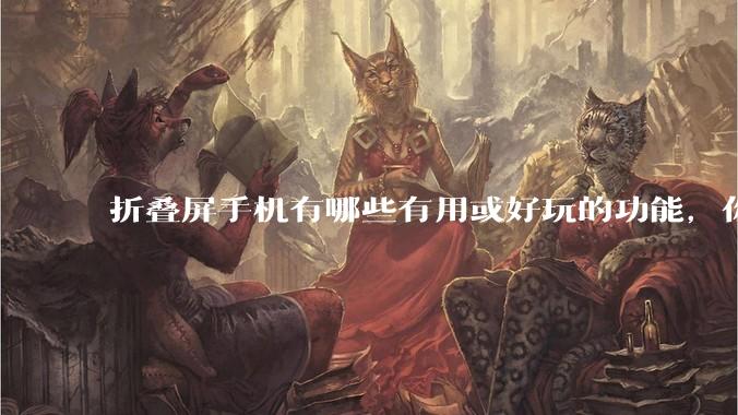 折叠屏手机有哪些有用或好玩的功能，你过去不理解，现在离不开？