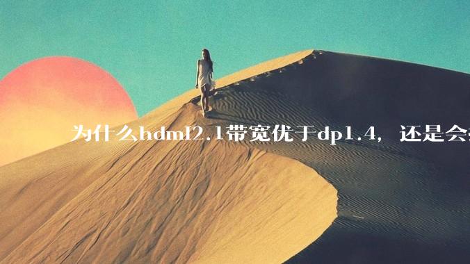 为什么hdmi2.1带宽优于dp1.4，还是会推荐dp？