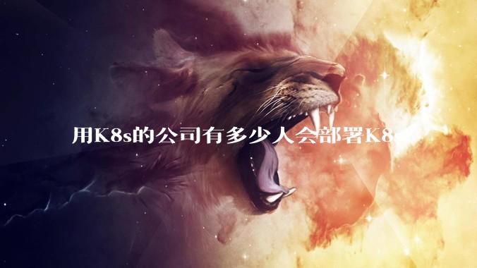 用K8s的公司有多少人会部署K8s？