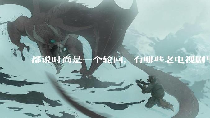 都说时尚是一个轮回，有哪些老电视剧里面的穿搭到现在都还是很潮的呢？