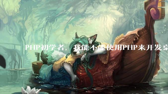 PHP初学者，我能不能使用PHP来开发桌面应用？