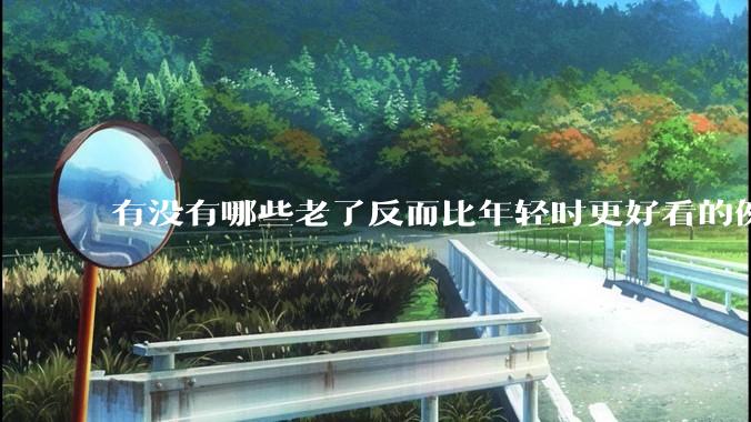 有没有哪些老了反而比年轻时更好看的例子？