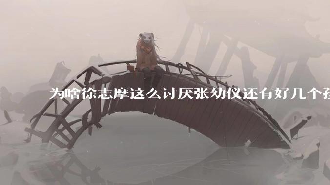 为啥徐志摩这么讨厌张幼仪还有好几个孩子？