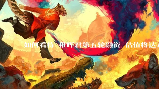 如何看待 稚晖君第五轮融资 估值将达70亿？