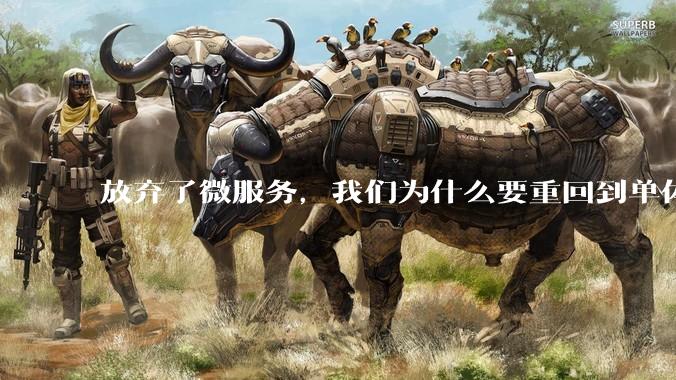放弃了微服务，我们为什么要重回到单体架构？
