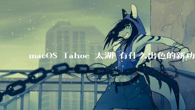 macOS Tahoe 太湖 有什么出色的新功能？