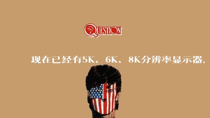 现在已经有5K、6K、8K分辨率显示器，那么8K之后是什么？