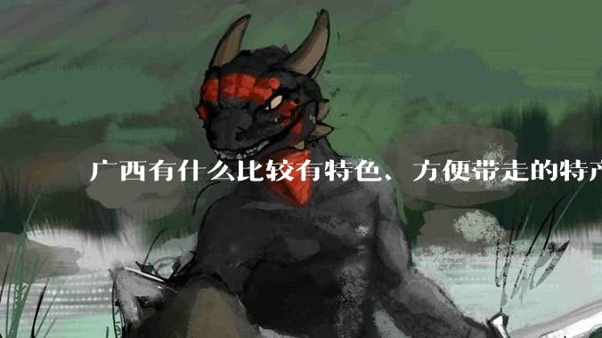 广西有什么比较有特色、方便带走的特产？