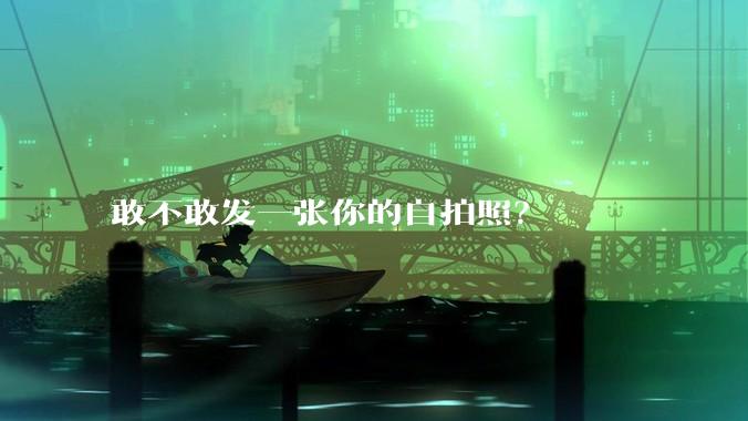 敢不敢发一张你的自拍照？