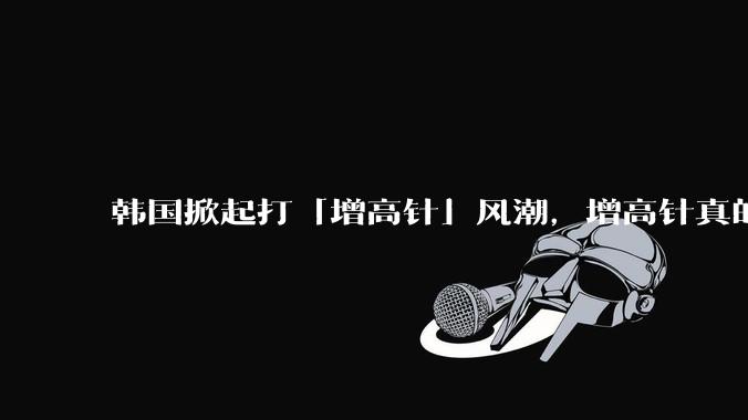 韩国掀起打「增高针」风潮，增高针真的能增高吗？会对身体产生哪些影响？