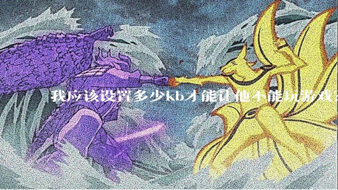 我应该设置多少kb才能让他不能玩游戏？