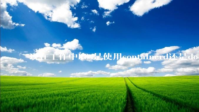 现在工作中k8s是使用containerd还是docker来管理容器?