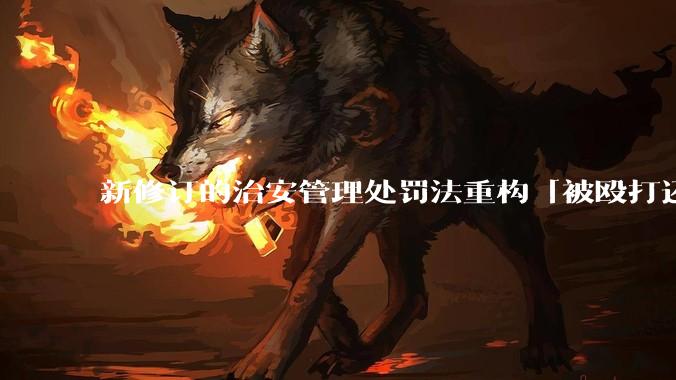 新修订的治安管理处罚法重构「被殴打还手即互殴」的认定标准，明确正当防卫免处罚，怎样从法律角度解读？