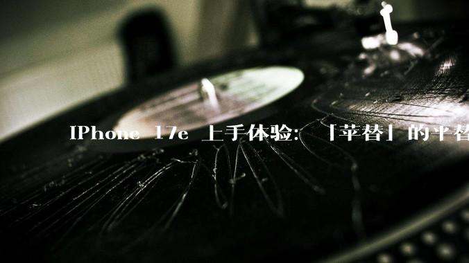 iPhone 17e 上手体验：「苹替」的平替，今年少有的性价比？_MagSafe_对比_价格
