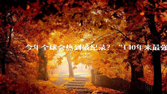 今年全球会热到破纪录？“140年来最强厄尔尼诺”或来袭？_高温_太平洋_赤道