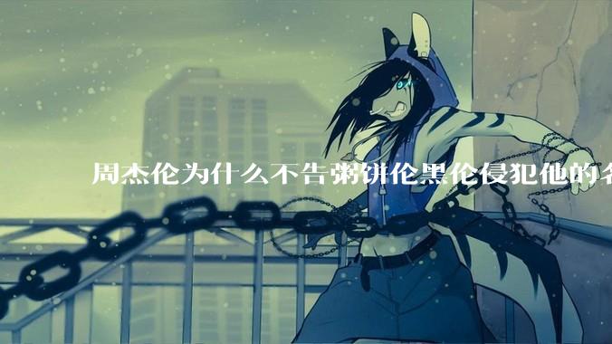 周杰伦为什么不告粥饼伦黑伦侵犯他的名誉权?