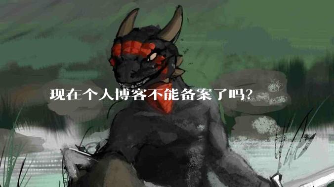 现在个人博客不能备案了吗？