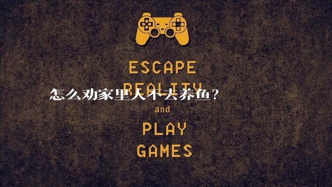 怎么劝家里人不去养鱼？