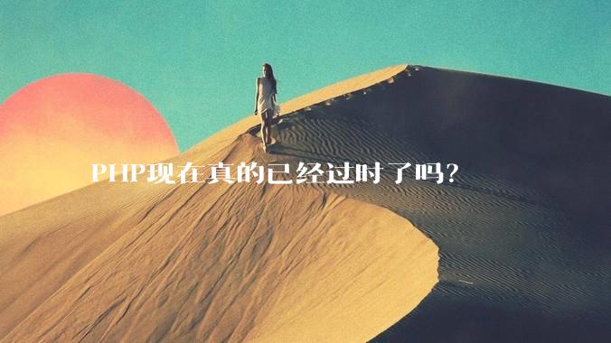 PHP现在真的已经过时了吗？