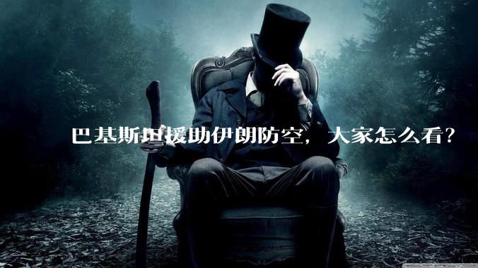 巴基斯坦援助伊朗防空，大家怎么看？