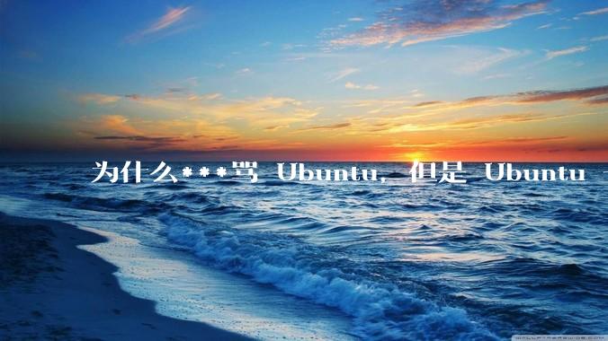 为什么***骂 Ubuntu，但是 Ubuntu 一直是所有 Linux 发行版中知名度、热度最高的？
