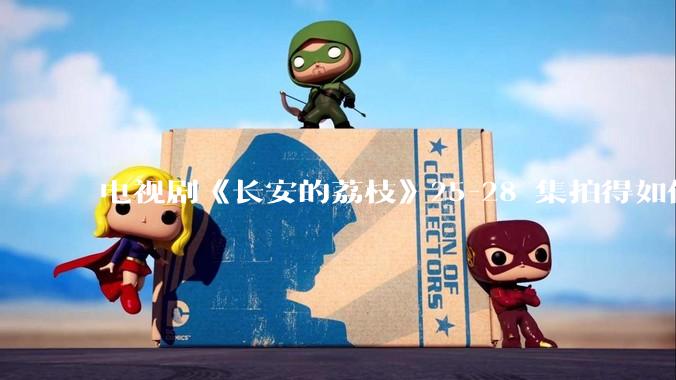电视剧《长安的荔枝》25-28 集拍得如何？有哪些值得关注的剧情点？