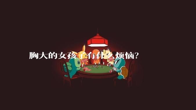 胸大的女孩子有什么烦恼？