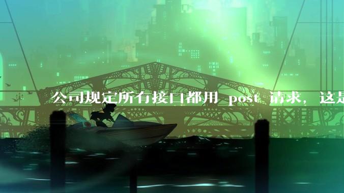 公司规定所有接口都用 post 请求，这是为什么？