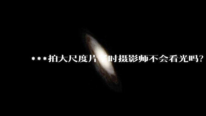 ***拍大尺度片子时摄影师不会看光吗？