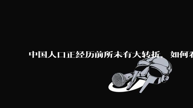 中国人口正经历前所未有大转折，如何看待中国人口负增长？应该怎样应对？
