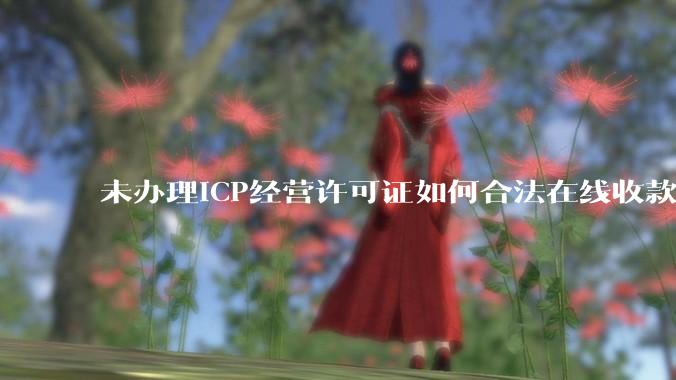 未办理ICP经营许可证如何合法在线收款？