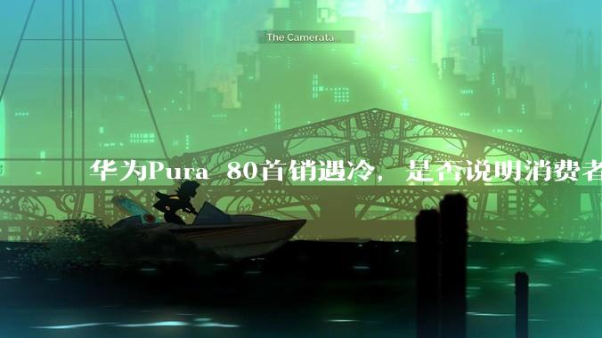 华为Pura 80首销遇冷，是否说明消费者已经开始对麒麟芯片性能有所觉醒？
