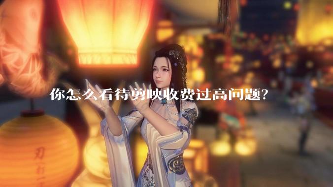 你怎么看待剪映收费过高问题？
