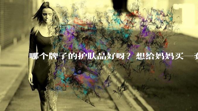 哪个牌子的护肤品好呀？想给妈妈买一套抗衰老的护肤品?