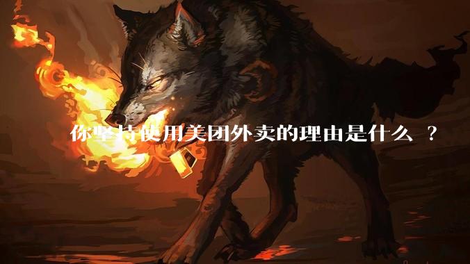 你坚持使用美团外卖的理由是什么 ？