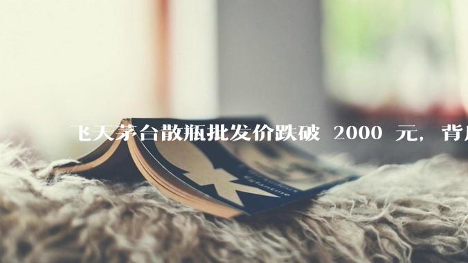 飞天茅台散瓶批发价跌破 2000 元，背后什么原因？收藏茅台还能增值吗？