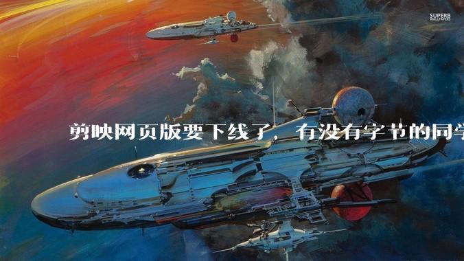 剪映网页版要下线了，有没有字节的同学来说下是为啥啊？