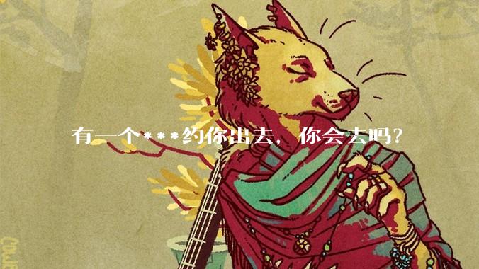 有一个***约你出去，你会去吗？