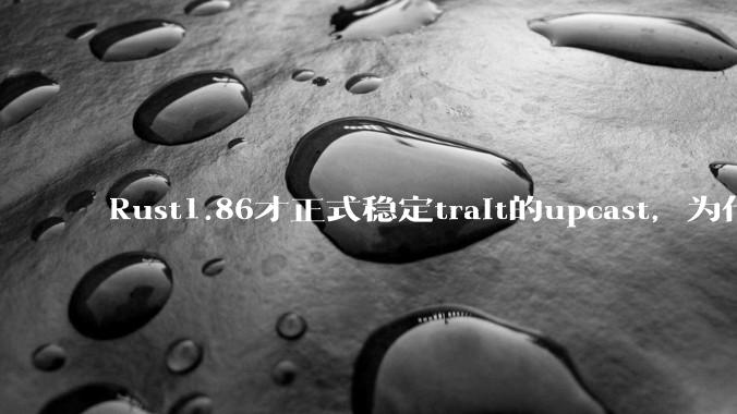 Rust1.86才正式稳定trait的upcast，为什么在rust中这个特性实现如此复杂？