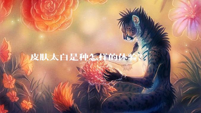 皮肤太白是种怎样的体验？