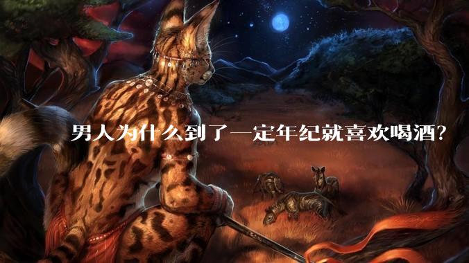 男人为什么到了一定年纪就喜欢喝酒？
