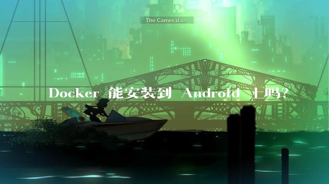 Docker 能安装到 Android 上吗？